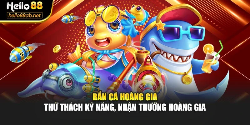 Bắn Cá Hoàng Gia – Thử Thách Kỹ Năng, Nhận Thưởng Hoàng Gia